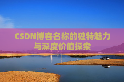 CSDN博客名称的独特魅力与深度价值探索 CSDN博客名称的独特魅力与深度价值探索